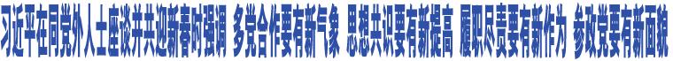 習近平在同黨外人士座談并共迎新春時強調 多黨合作要有新氣象 思想共識要有新提高 履職盡責要有新作為 參政黨要有新面貌