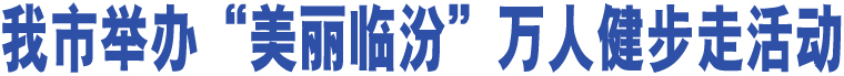 我市舉辦“美麗臨汾”萬人健步走活動