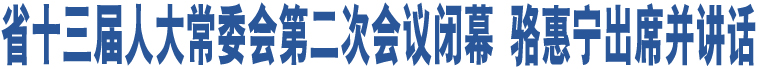 省十三屆人大常委會第二次會議閉幕 駱惠寧出席并講話