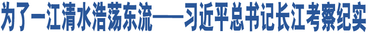 為了一江清水浩蕩東流——習(xí)近平總書記長江考察紀實