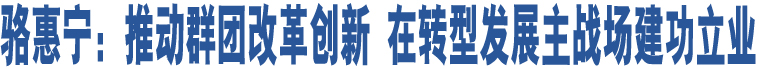 駱惠寧：推動群團改革創(chuàng)新 在轉(zhuǎn)型發(fā)展主戰(zhàn)場建功立業(yè)