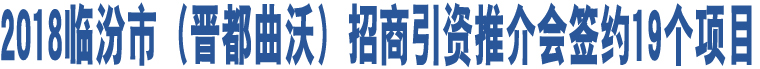 2018臨汾市（晉都曲沃）招商引資推介會(huì)簽約19個(gè)項(xiàng)目