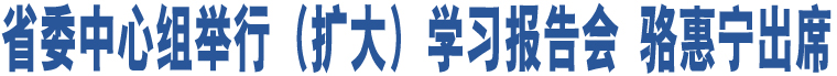 省委中心組舉行（擴(kuò)大）學(xué)習(xí)報(bào)告會(huì) 駱惠寧出席