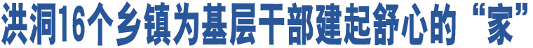 洪洞16個(gè)鄉(xiāng)鎮(zhèn)為基層干部建起舒心的“家”