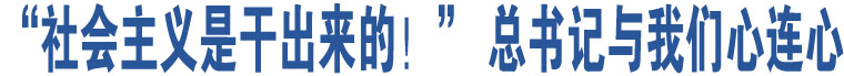 “社會(huì)主義是干出來的！” 總書記與我們心連心