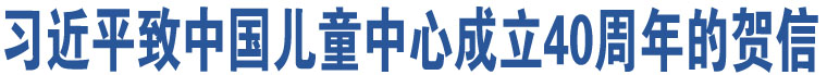 習(xí)近平致中國(guó)兒童中心成立40周年的賀信