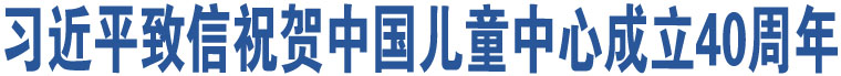 習(xí)近平致信祝賀中國(guó)兒童中心成立40周年