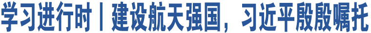 學(xué)習(xí)進行時丨建設(shè)航天強國，習(xí)近平殷殷囑托