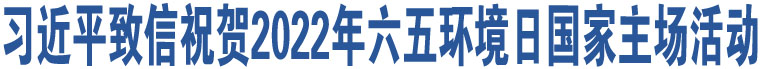 習(xí)近平致信祝賀2022年六五環(huán)境日國家主場活動