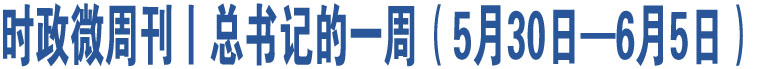 時政微周刊丨總書記的一周（5月30日—6月5日）