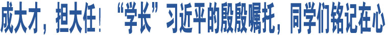 成大才，擔(dān)大任！“學(xué)長”習(xí)近平的殷殷囑托，同學(xué)們銘記在心