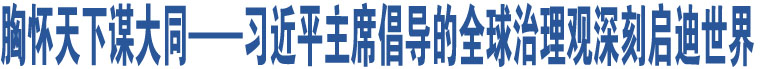 胸懷天下謀大同——習近平主席倡導的全球治理觀深刻啟迪世界