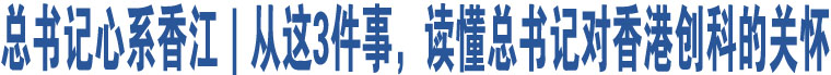 總書記心系香江｜從這3件事，讀懂總書記對香港創(chuàng)科的關懷