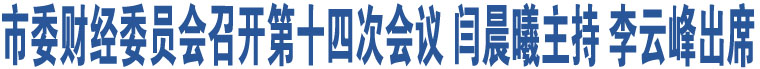 市委財經委員會召開第十四次會議 閆晨曦主持 李云峰出席