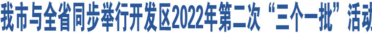 我市與全省同步舉行開發(fā)區(qū)2022年第二次“三個一批”活動