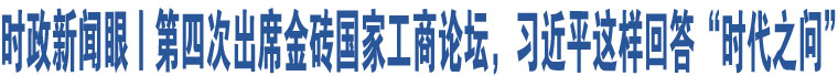 時政新聞眼丨第四次出席金磚國家工商論壇，習近平這樣回答“時代之問”