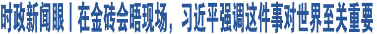 時政新聞眼丨在金磚會晤現場，習近平強調這件事對世界至關重要