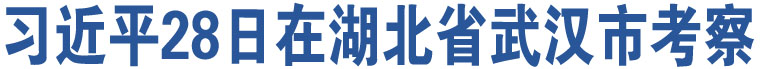 習(xí)近平28日在湖北省武漢市考察