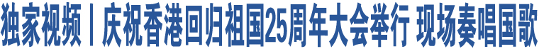 獨(dú)家視頻丨慶祝香港回歸祖國(guó)25周年大會(huì)舉行 現(xiàn)場(chǎng)奏唱國(guó)歌