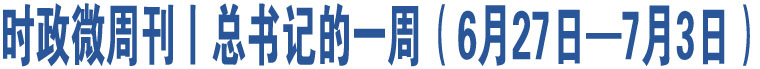 時(shí)政微周刊丨總書記的一周（6月27日—7月3日）