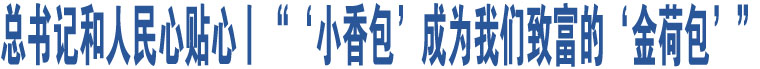 總書記和人民心貼心丨“‘小香包’成為我們致富的‘金荷包’”