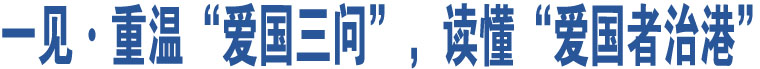 一見·重溫“愛國三問”，讀懂“愛國者治港”