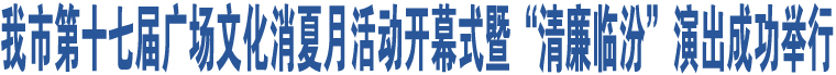 我市第十七屆廣場文化消夏月活動開幕式暨“清廉臨汾”演出成功舉行