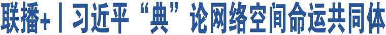 聯(lián)播+丨習(xí)近平“典”論網(wǎng)絡(luò)空間命運(yùn)共同體