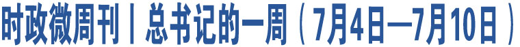 時政微周刊丨總書記的一周（7月4日—7月10日）