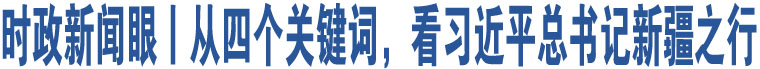 時政新聞眼丨從四個關(guān)鍵詞，看習近平總書記新疆之行