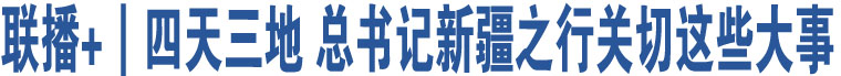 聯(lián)播+｜四天三地 總書記新疆之行關(guān)切這些大事