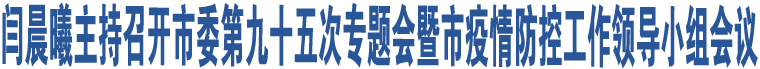 閆晨曦主持召開市委第九十五次專題會暨市疫情防控工作領導小組會議