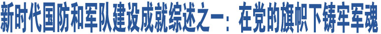 新時代國防和軍隊建設成就綜述之一：在黨的旗幟下鑄牢軍魂