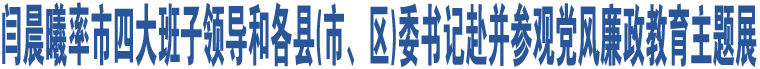 閆晨曦率市四大班子領導和各縣(市、區(qū))委書記赴并參觀黨風廉政教育主題展