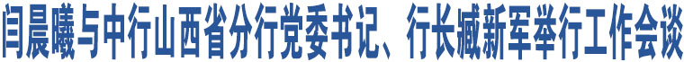 閆晨曦與中行山西省分行黨委書記、行長臧新軍舉行工作會談