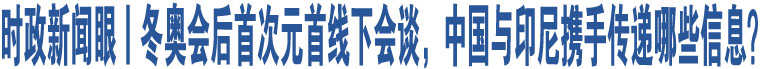 時政新聞眼丨冬奧會后首次元首線下會談，中國與印尼攜手傳遞哪些信息？