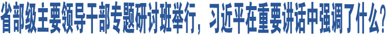 省部級主要領(lǐng)導干部專題研討班舉行，習近平在重要講話中強調(diào)了什么？