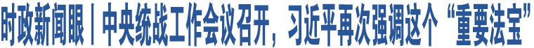 時政新聞眼丨中央統(tǒng)戰(zhàn)工作會議召開，習近平再次強調(diào)這個“重要法寶”