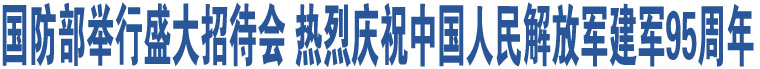 國防部舉行盛大招待會 熱烈慶祝中國人民解放軍建軍95周年