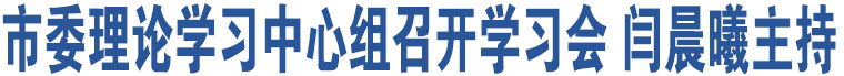 市委理論學習中心組召開學習會 閆晨曦主持