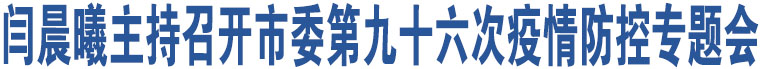 閆晨曦主持召開市委第九十六次疫情防控專題會