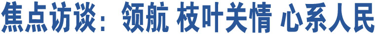 焦點(diǎn)訪談：領(lǐng)航 枝葉關(guān)情 心系人民