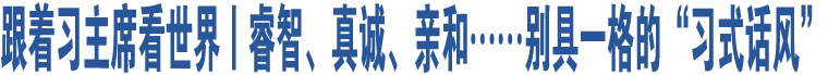 跟著習(xí)主席看世界丨睿智、真誠、親和……別具一格的“習(xí)式話風(fēng)”