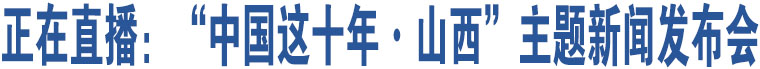 正在直播：“中國(guó)這十年·山西”主題新聞發(fā)布會(huì)