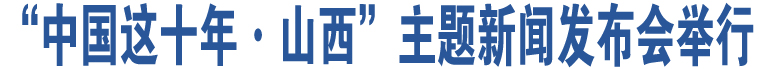 “中國(guó)這十年·山西”主題新聞發(fā)布會(huì)舉行