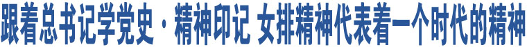 跟著總書(shū)記學(xué)黨史·精神印記 女排精神代表著一個(gè)時(shí)代的精神