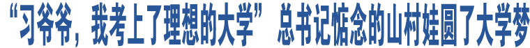 “習(xí)爺爺，我考上了理想的大學(xué)” 總書(shū)記惦念的山村娃圓了大學(xué)夢(mèng)