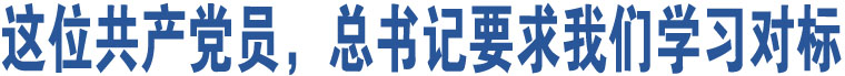 這位共產(chǎn)黨員，總書(shū)記要求我們學(xué)習(xí)對(duì)標(biāo)