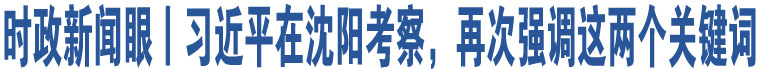 時(shí)政新聞眼丨習(xí)近平在沈陽(yáng)考察，再次強(qiáng)調(diào)這兩個(gè)關(guān)鍵詞