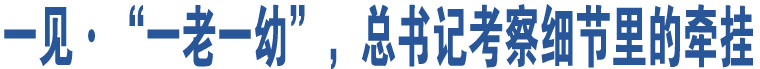 一見(jiàn)·“一老一幼”，總書(shū)記考察細(xì)節(jié)里的牽掛